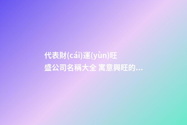 代表財(cái)運(yùn)旺盛公司名稱大全 寓意興旺的公司名字-第1張-公司起名-玄機(jī)派